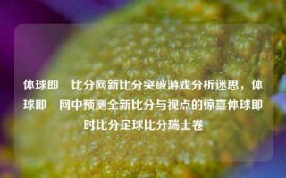 体球即吋比分网新比分突破游戏分析迷思，体球即吋网中预测全新比分与视点的惊喜体球即时比分足球比分瑞士卷