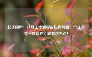 女子围甲：八冠王惨遭零封如何判断一个女人喜不喜欢你？就看这三点！