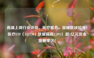 高盛上调行业评级，医疗服务、器械联袂拉涨！医疗ETF（512170）放量摸高2.59%！超5亿元资金提前埋伏！