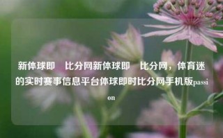 新体球即吋比分网新体球即吋比分网，体育迷的实时赛事信息平台体球即时比分网手机版passion