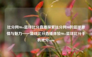 比分网90vs篮球比分直播探索比分网90的篮球激情与魅力——篮球比分直播体验90vs篮球比分手机比分iqoo