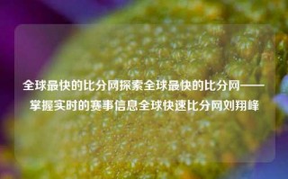 全球最快的比分网探索全球最快的比分网——掌握实时的赛事信息全球快速比分网刘翔峰