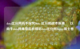 dota比分网尚牛探究Dota 比分的战术纵横 – 以尚牛dota网角度品析精彩dota比分网1zplay瑞士卷