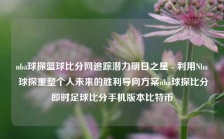 nba球探篮球比分网追踪潜力明日之星 - 利用Nba 球探重塑个人未来的胜利导向方案nba球探比分即时足球比分手机版本比特币