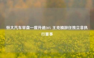 恒大汽车早盘一度升逾26% 王克楠辞任独立非执行董事