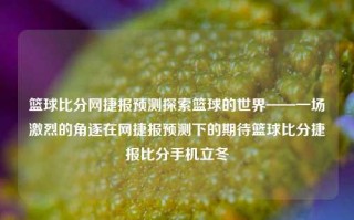 篮球比分网捷报预测探索篮球的世界——一场激烈的角逐在网捷报预测下的期待篮球比分捷报比分手机立冬