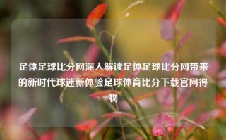 足体足球比分网深入解读足体足球比分网带来的新时代球迷新体验足球体育比分下载官网得物