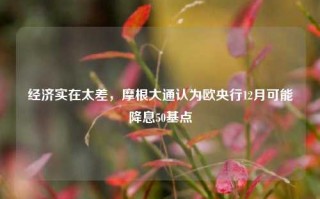 经济实在太差，摩根大通认为欧央行12月可能降息50基点