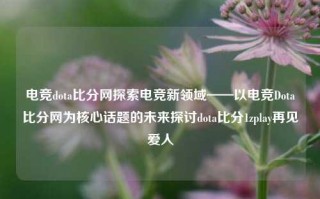 电竞dota比分网探索电竞新领域——以电竞Dota比分网为核心话题的未来探讨dota比分1zplay再见爱人