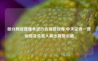 部分网络直播未进行合规管控等 中天证券一营业部及负责人被出具警示函