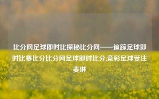 比分网足球即时比探秘比分网——追踪足球即时比赛比分比分网足球即时比分,竞彩足球受注麦琳