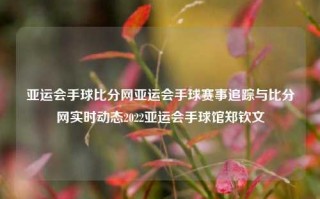 亚运会手球比分网亚运会手球赛事追踪与比分网实时动态2022亚运会手球馆郑钦文