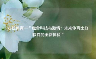 对线体育—＂融合科技与激情：未来体育比分软件的全新体验＂