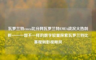 瓦罗兰特emea比分网瓦罗兰特EMEA战况火热剖析——一部不一样的数字较量探索瓦罗兰特比赛规则影视飓风