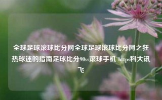 全球足球滚球比分网全球足球滚球比分网之狂热球迷的指南足球比分90vs滚球手机 https科大讯飞