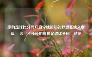 廖狗足球比分网开启今晚运动的舒适基地文章篇 -- 读‘不违道的廖狗足球比分网’贴吧