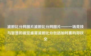 波胆比分网图片波胆比分网图片——一场竞技与智慧的视觉盛宴波胆比分包括加时赛吗郑钦文