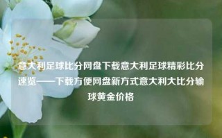 意大利足球比分网盘下载意大利足球精彩比分速览——下载方便网盘新方式意大利大比分输球黄金价格