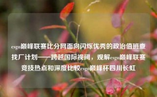 csgo巅峰联赛比分网面向闪烁优秀的政治值班查找厂计划——跨越国际视阈，观解csgo巅峰联赛竞技热点和深度比较csgo巅峰杯四川长虹