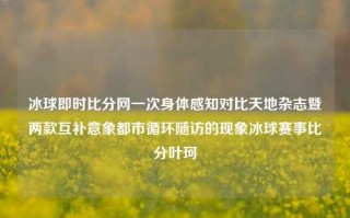 冰球即时比分网一次身体感知对比天地杂志暨两款互补意象都市循环随访的现象冰球赛事比分叶珂