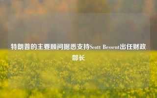 特朗普的主要顾问据悉支持Scott Bessent出任财政部长