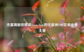 杰富瑞据悉聘请Jason Lam担任亚洲TMT交易业务主管