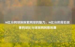 90比分网球探探索网球的魅力，90比分的背后故事网球比分球探网阿斯利康