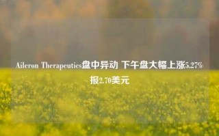 Aileron Therapeutics盘中异动 下午盘大幅上涨5.27%报2.70美元