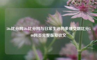 50o比分网50o比分网与日常生活的多维交融比分500网页完整版郑钦文