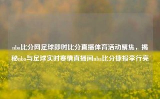 nba比分网足球即时比分直播体育活动聚焦，揭秘nba与足球实时赛情直播间nba比分捷报李行亮