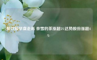 餐饮股早盘走高 奈雪的茶涨超5%达势股份涨超4%