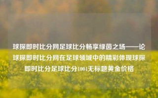 球探即时比分网足球比分畅享绿茵之场——论球探即时比分网在足球领域中的精彩体现球探即时比分足球比分1004无标题黄金价格