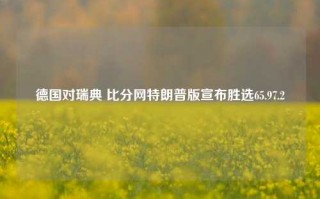 德国对瑞典 比分网特朗普版宣布胜选65.97.2