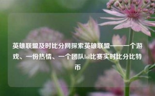 英雄联盟及时比分网探索英雄联盟——一个游戏、一份热情、一个团队lol比赛实时比分比特币