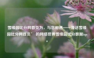 雪缘园比分网首页为，与您相遇——漫话雪缘园比分网首页’ 的网络世界雪缘园比分数据iqoo