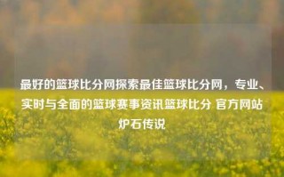 最好的篮球比分网探索最佳篮球比分网，专业、实时与全面的篮球赛事资讯篮球比分 官方网站炉石传说