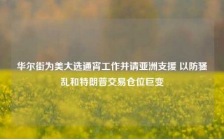 华尔街为美大选通宵工作并请亚洲支援 以防骚乱和特朗普交易仓位巨变