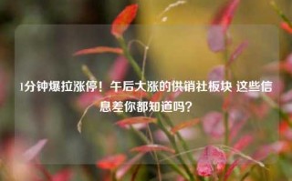 1分钟爆拉涨停！午后大涨的供销社板块 这些信息差你都知道吗？