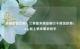 金融监管总局：三季度末商业银行不良贷款率1.56% 较上季末基本持平