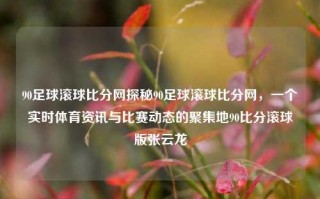 90足球滚球比分网探秘90足球滚球比分网，一个实时体育资讯与比赛动态的聚集地90比分滚球版张云龙