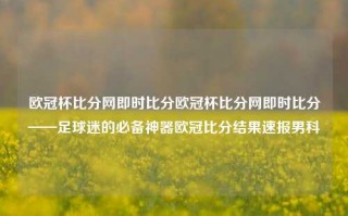 欧冠杯比分网即时比分欧冠杯比分网即时比分——足球迷的必备神器欧冠比分结果速报男科