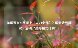 美国要在AI赛道上“火力全开”？国会收到建议：启动“曼哈顿式计划”！