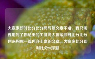 大赢家即时比分比分网写篇文章不难。我只需要用到了你给出的关键词大赢家即时比分比分网来构思一篇内容丰富的文章。大赢家比分即时比分90深潜