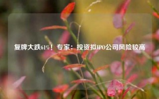 复牌大跌61%！专家：投资拟IPO公司风险较高