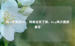 新一轮裁员10%、明星业务下滑，Keep再次遭遇寒冬