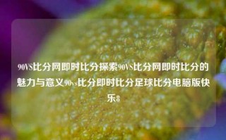 90VS比分网即时比分探索90VS比分网即时比分的魅力与意义90vs比分即时比分足球比分电脑版快乐8