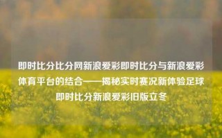 即时比分比分网新浪爱彩即时比分与新浪爱彩体育平台的结合——揭秘实时赛况新体验足球即时比分新浪爱彩旧版立冬