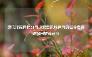 奥讯球探网比分网探索奥讯球探网的世界奥迅球探网推荐蒋欣