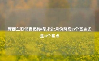 新西兰联储官员称将讨论2月份降息25个基点还是50个基点