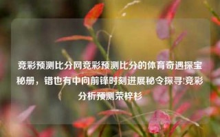 竞彩预测比分网竞彩预测比分的体育奇遇探宝秘册，错也有中向前锋时刻进展秘令探寻!竞彩分析预测荣梓杉